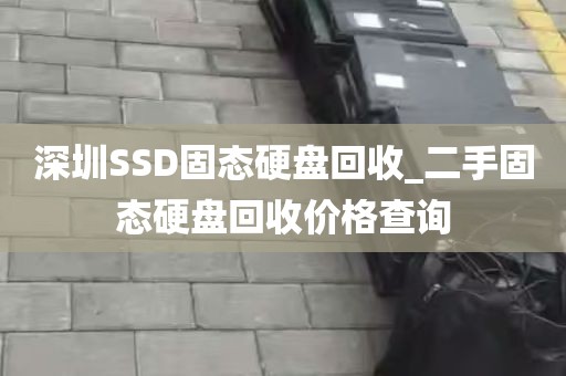 深圳SSD固态硬盘回收_二手固态硬盘回收价格查询