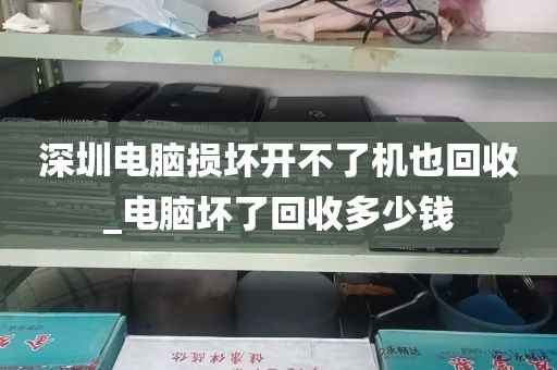 深圳电脑损坏开不了机也回收_电脑坏了回收多少钱