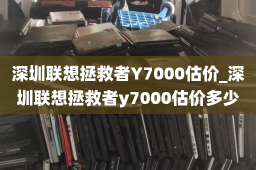 深圳联想拯救者Y7000估价_深圳联想拯救者y7000估价多少
