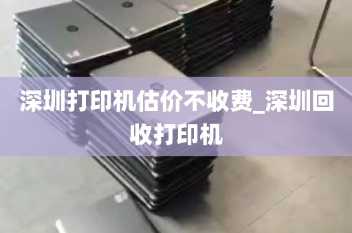 深圳打印机估价不收费_深圳回收打印机