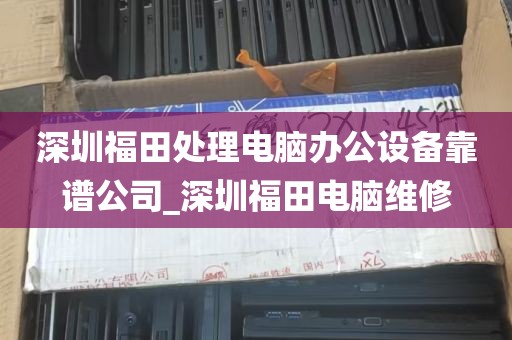 深圳福田处理电脑办公设备靠谱公司_深圳福田电脑维修
